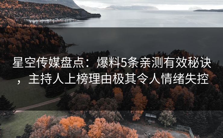 星空传媒盘点：爆料5条亲测有效秘诀，主持人上榜理由极其令人情绪失控