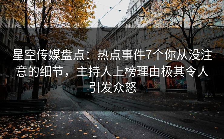 星空传媒盘点：热点事件7个你从没注意的细节，主持人上榜理由极其令人引发众怒