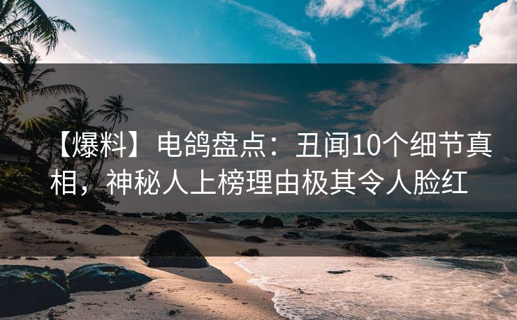 【爆料】电鸽盘点：丑闻10个细节真相，神秘人上榜理由极其令人脸红