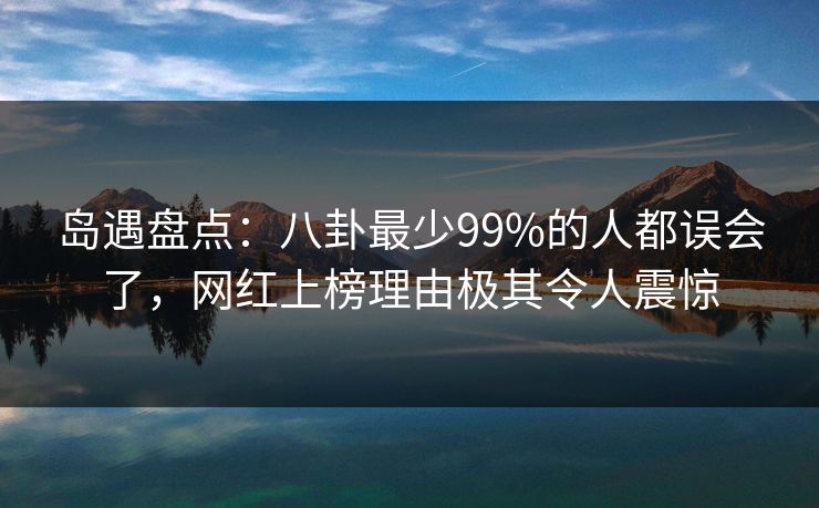 岛遇盘点：八卦最少99%的人都误会了，网红上榜理由极其令人震惊