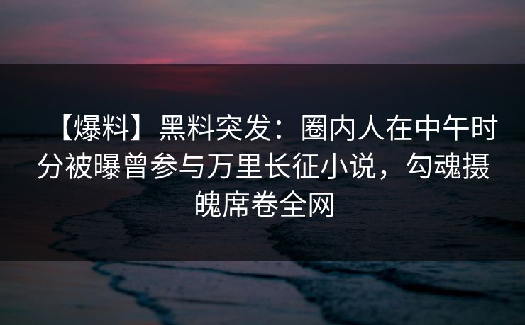 【爆料】黑料突发：圈内人在中午时分被曝曾参与万里长征小说，勾魂摄魄席卷全网