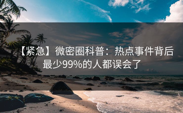 【紧急】微密圈科普：热点事件背后最少99%的人都误会了