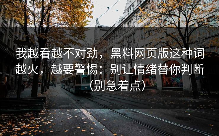 我越看越不对劲,黑料网页版这种词越火,越要警惕:别让情绪替你判断(别急着点) 我越看越不对劲,黑料网页版这种词越火,越要警惕:别让情绪替你判断(别急着点)
