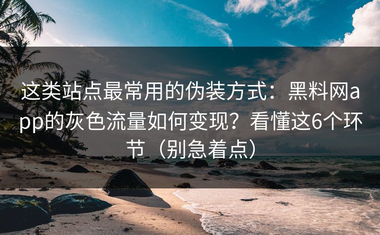 这类站点最常用的伪装方式:黑料网app的灰色流量如何变现?看懂这6个环节(别急着点) 这类站点最常用的伪装方式:黑料网app的灰色流量如何变现?看懂这6个环节(别急着点)