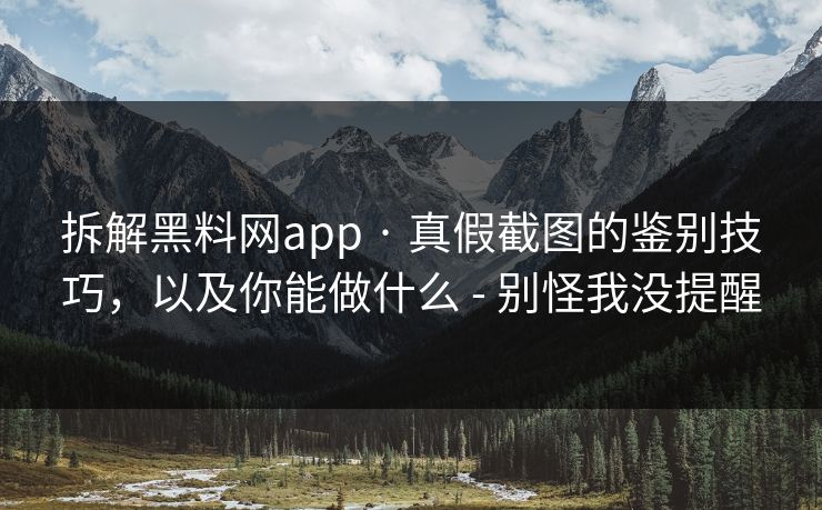 拆解黑料网app · 真假截图的鉴别技巧，以及你能做什么 - 别怪我没提醒