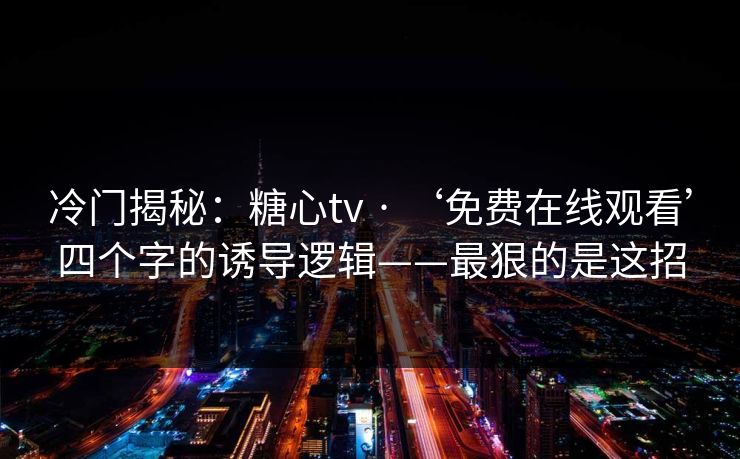 冷门揭秘：糖心tv · ‘免费在线观看’四个字的诱导逻辑——最狠的是这招