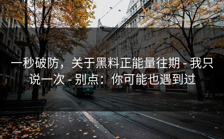 一秒破防，关于黑料正能量往期 - 我只说一次 - 别点：你可能也遇到过