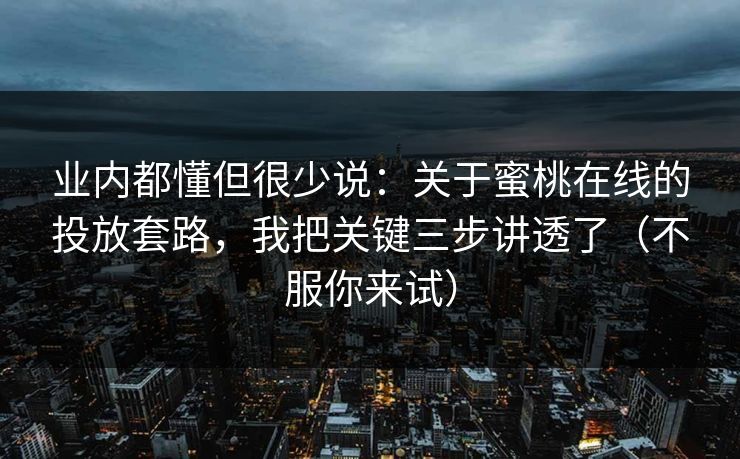 业内都懂但很少说:关于蜜桃在线的投放套路,我把关键三步讲透了(不服你来试) 业内都懂但很少说:关于蜜桃在线的投放套路,我把关键三步讲透了(不服你来试)