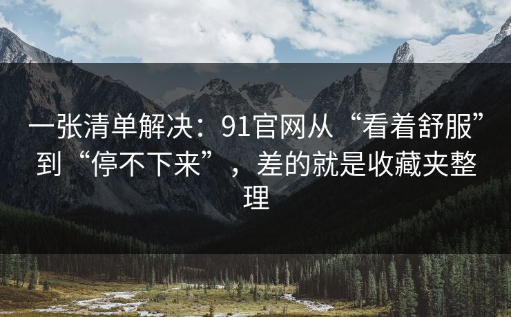 一张清单解决：91官网从“看着舒服”到“停不下来”，差的就是收藏夹整理