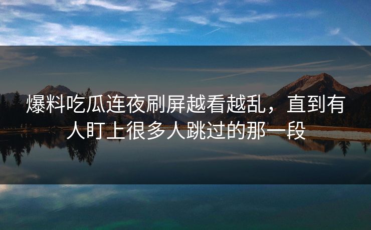 爆料吃瓜连夜刷屏越看越乱，直到有人盯上很多人跳过的那一段