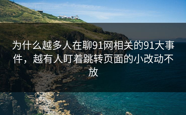 为什么越多人在聊91网相关的91大事件，越有人盯着跳转页面的小改动不放