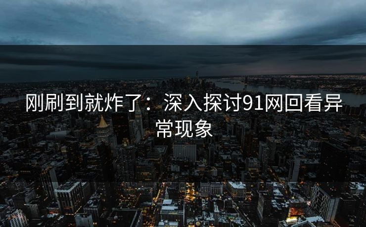 刚刷到就炸了：深入探讨91网回看异常现象