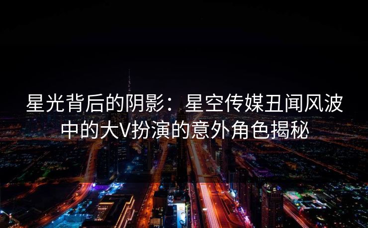 星光背后的阴影:星空传媒丑闻风波中的大V扮演的意外角色揭秘 星光背后的阴影:星空传媒丑闻风波中的大V扮演的意外角色揭秘