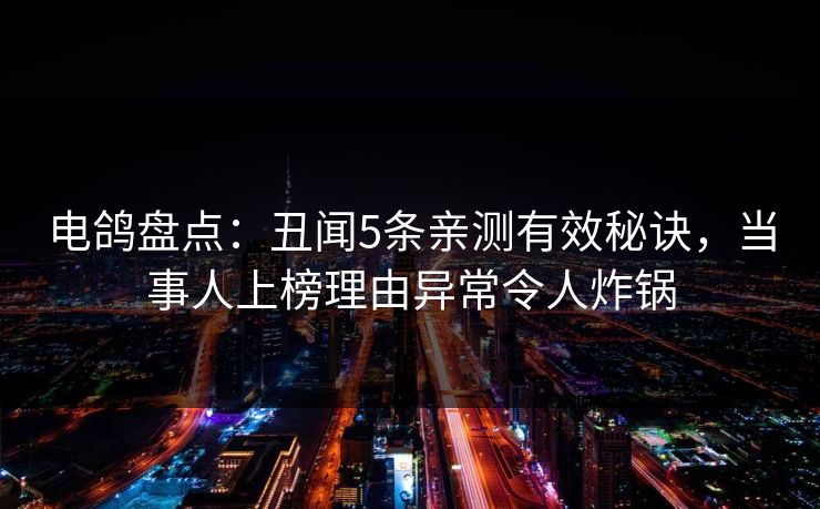 电鸽盘点：丑闻5条亲测有效秘诀，当事人上榜理由异常令人炸锅
