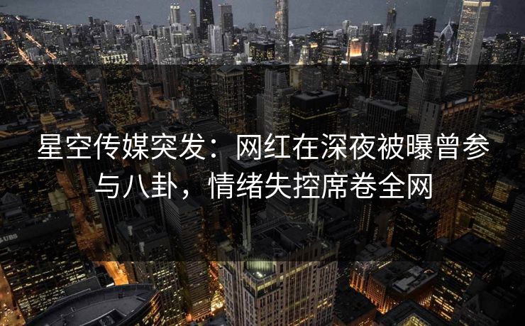 星空传媒突发：网红在深夜被曝曾参与八卦，情绪失控席卷全网