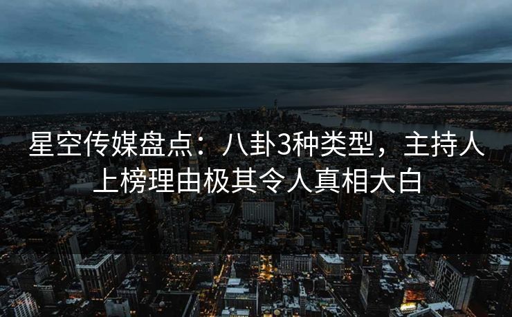 星空传媒盘点:八卦3种类型,主持人上榜理由极其令人真相大白 星空传媒盘点:八卦3种类型,主持人上榜理由极其令人真相大白