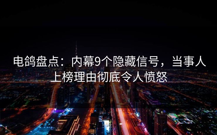 电鸽盘点：内幕9个隐藏信号，当事人上榜理由彻底令人愤怒