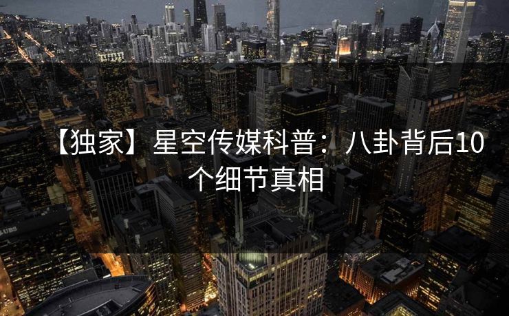 【独家】星空传媒科普:八卦背后10个细节真相 【独家】星空传媒科普:八卦背后10个细节真相
