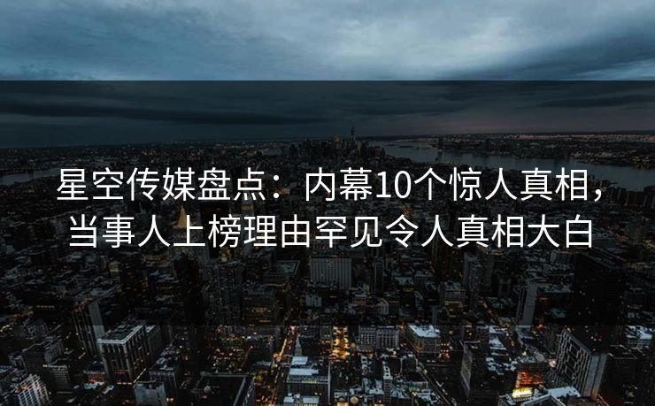 星空传媒盘点：内幕10个惊人真相，当事人上榜理由罕见令人真相大白