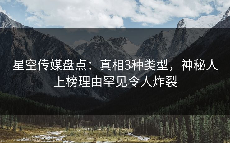 星空传媒盘点：真相3种类型，神秘人上榜理由罕见令人炸裂