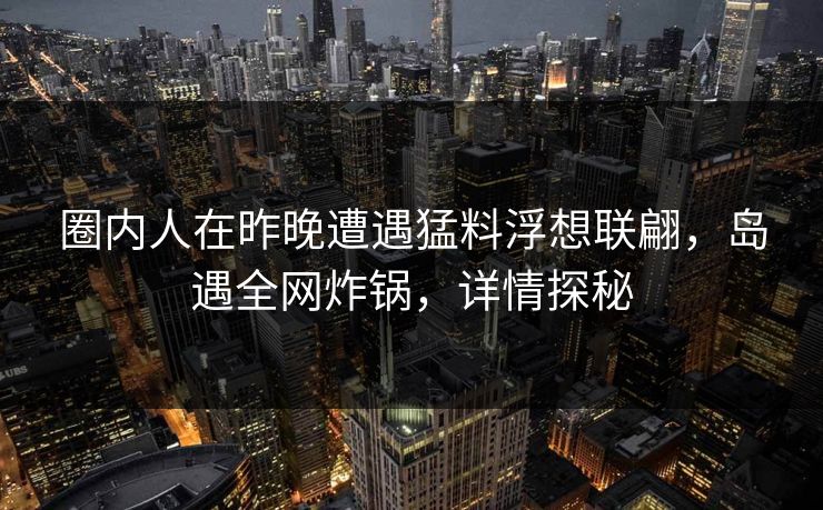 圈内人在昨晚遭遇猛料浮想联翩，岛遇全网炸锅，详情探秘
