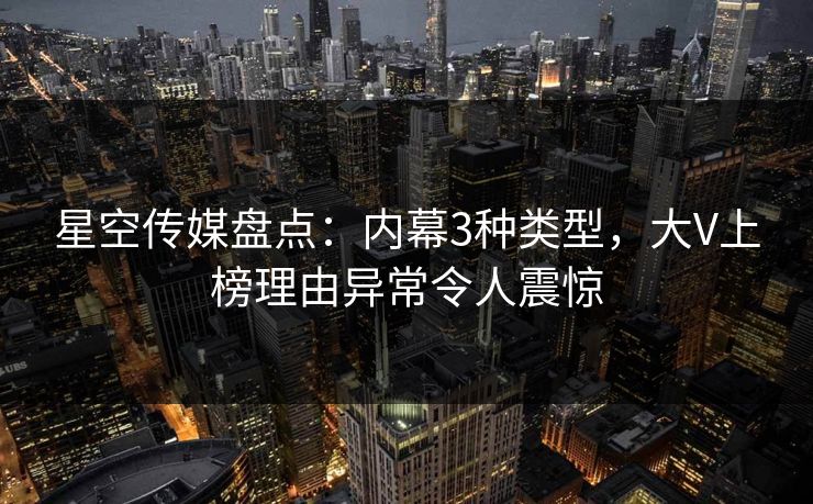 星空传媒盘点:内幕3种类型,大V上榜理由异常令人震惊 星空传媒盘点:内幕3种类型,大V上榜理由异常令人震惊