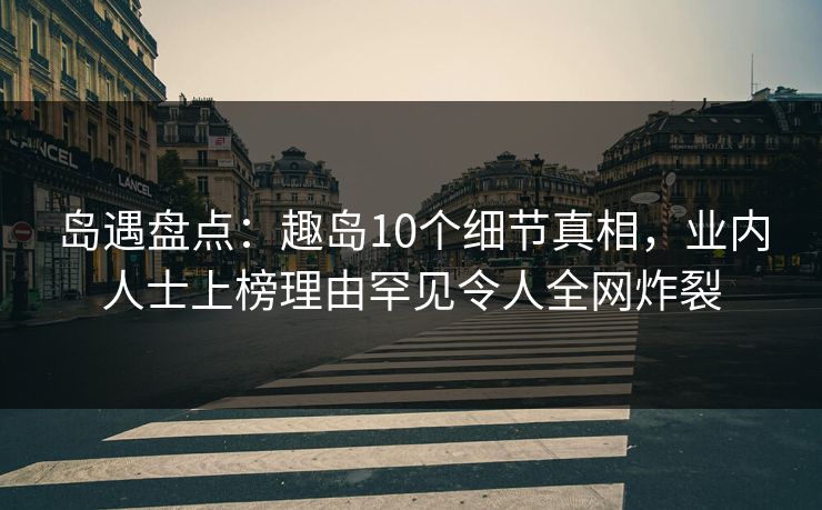 岛遇盘点:趣岛10个细节真相,业内人士上榜理由罕见令人全网炸裂 岛遇盘点:趣岛10个细节真相,业内人士上榜理由罕见令人全网炸裂