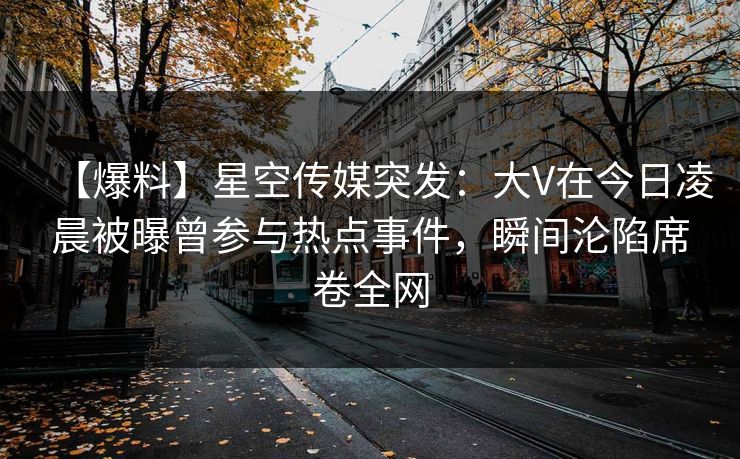 【爆料】星空传媒突发：大V在今日凌晨被曝曾参与热点事件，瞬间沦陷席卷全网