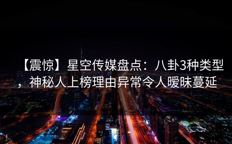 【震惊】星空传媒盘点：八卦3种类型，神秘人上榜理由异常令人暧昧蔓延