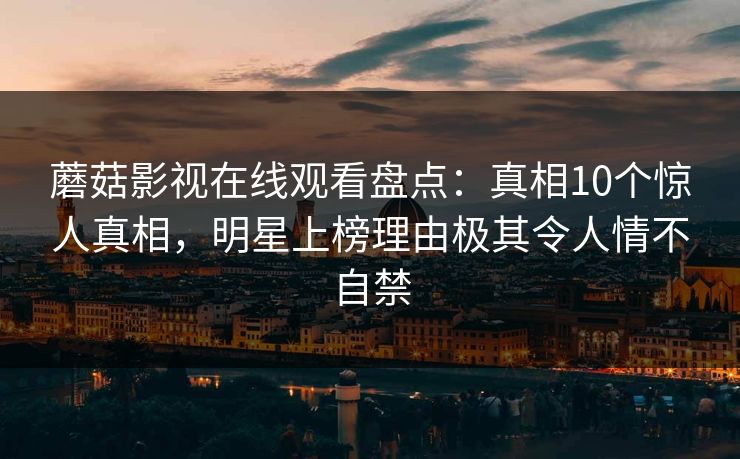 蘑菇影视在线观看盘点:真相10个惊人真相,明星上榜理由极其令人情不自禁 蘑菇影视在线观看盘点:真相10个惊人真相,明星上榜理由极其令人情不自禁