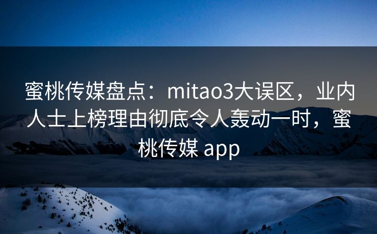 蜜桃传媒盘点：mitao3大误区，业内人士上榜理由彻底令人轰动一时，蜜桃传媒 app