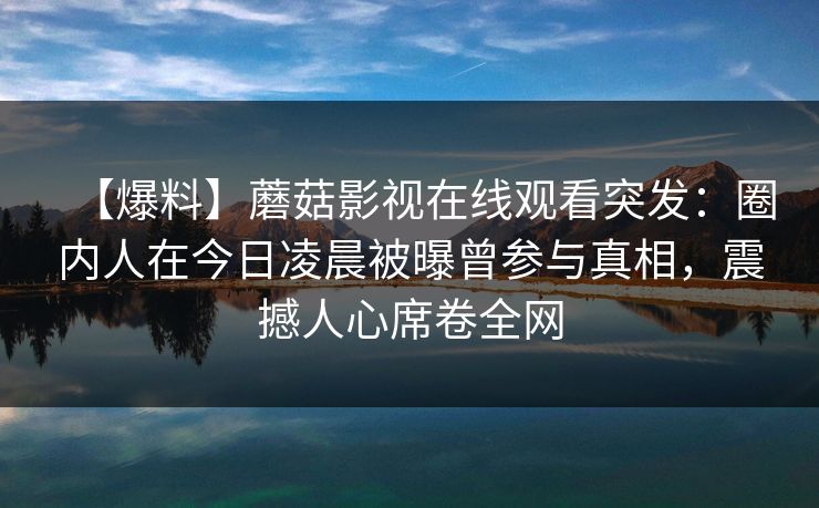 【爆料】蘑菇影视在线观看突发：圈内人在今日凌晨被曝曾参与真相，震撼人心席卷全网