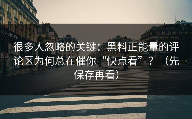 很多人忽略的关键：黑料正能量的评论区为何总在催你“快点看”？（先保存再看）