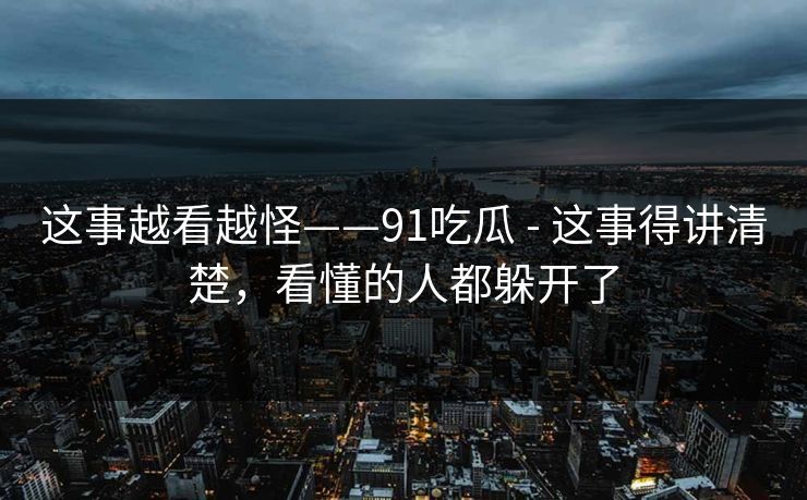 这事越看越怪——91吃瓜 - 这事得讲清楚,看懂的人都躲开了 这事越看越怪——91吃瓜 - 这事得讲清楚,看懂的人都躲开了