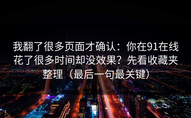 我翻了很多页面才确认：你在91在线花了很多时间却没效果？先看收藏夹整理（最后一句最关键）