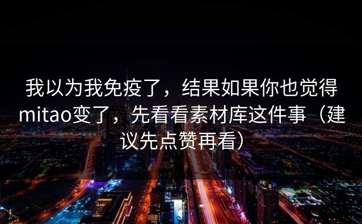 我以为我免疫了,结果如果你也觉得mitao变了,先看看素材库这件事(建议先点赞再看) 我以为我免疫了,结果如果你也觉得mitao变了,先看看素材库这件事(建议先点赞再看)