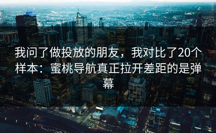我问了做投放的朋友，我对比了20个样本：蜜桃导航真正拉开差距的是弹幕