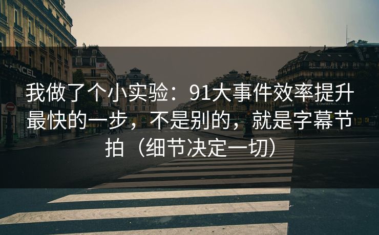 我做了个小实验：91大事件效率提升最快的一步，不是别的，就是字幕节拍（细节决定一切）