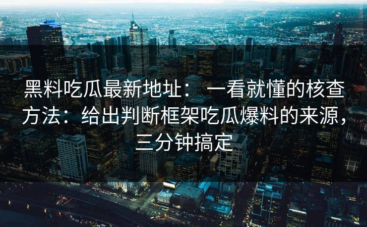 黑料吃瓜最新地址： 一看就懂的核查方法：给出判断框架吃瓜爆料的来源，三分钟搞定