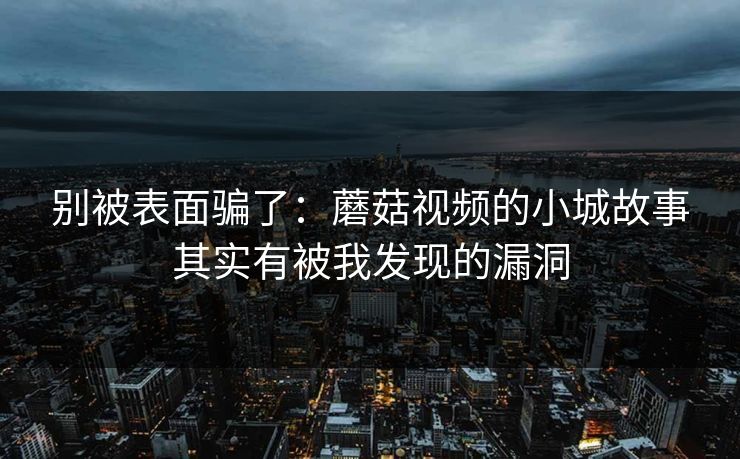 别被表面骗了：蘑菇视频的小城故事其实有被我发现的漏洞