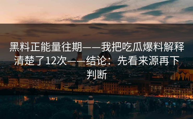 黑料正能量往期——我把吃瓜爆料解释清楚了12次——结论：先看来源再下判断