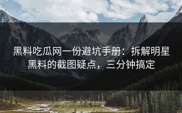 黑料吃瓜网一份避坑手册：拆解明星黑料的截图疑点，三分钟搞定