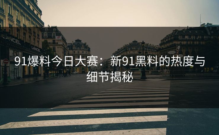 91爆料今日大赛：新91黑料的热度与细节揭秘